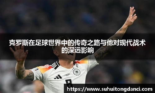 克罗斯在足球世界中的传奇之路与他对现代战术的深远影响