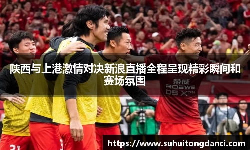 陕西与上港激情对决新浪直播全程呈现精彩瞬间和赛场氛围