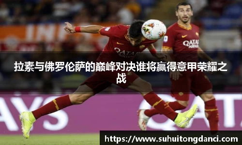 拉素与佛罗伦萨的巅峰对决谁将赢得意甲荣耀之战