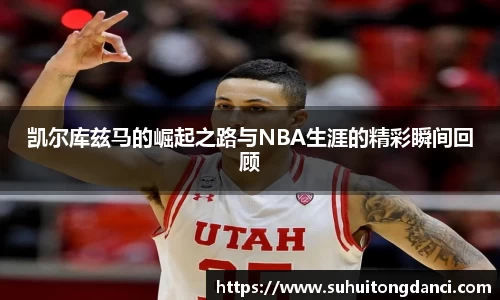 凯尔库兹马的崛起之路与NBA生涯的精彩瞬间回顾