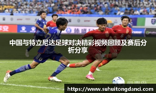 中国与特立尼达足球对决精彩视频回顾及赛后分析分享