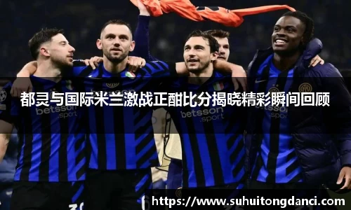 都灵与国际米兰激战正酣比分揭晓精彩瞬间回顾