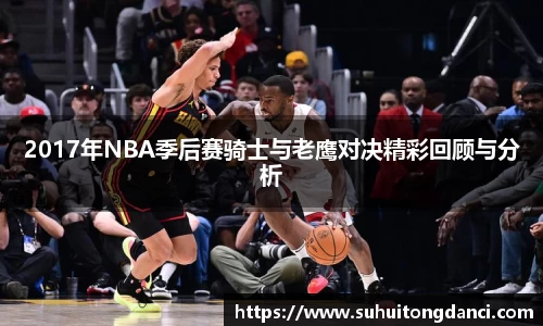 2017年NBA季后赛骑士与老鹰对决精彩回顾与分析