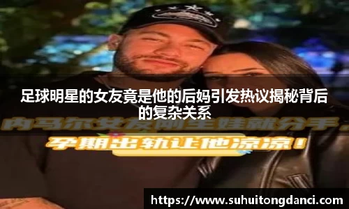 足球明星的女友竟是他的后妈引发热议揭秘背后的复杂关系
