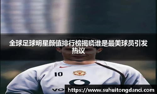 全球足球明星颜值排行榜揭晓谁是最美球员引发热议