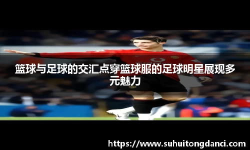 篮球与足球的交汇点穿篮球服的足球明星展现多元魅力