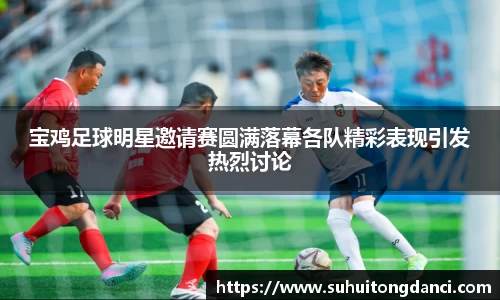 宝鸡足球明星邀请赛圆满落幕各队精彩表现引发热烈讨论