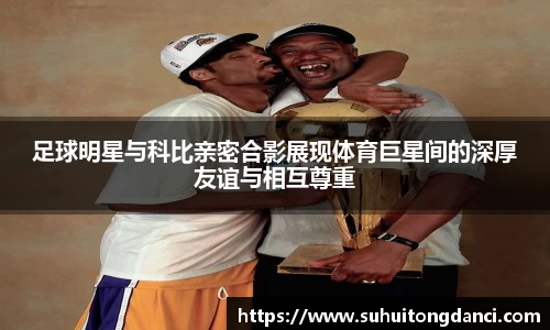 足球明星与科比亲密合影展现体育巨星间的深厚友谊与相互尊重