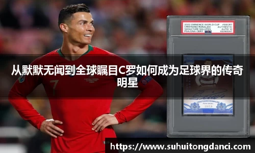 从默默无闻到全球瞩目C罗如何成为足球界的传奇明星