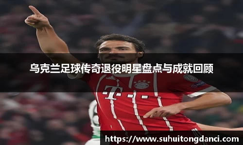 乌克兰足球传奇退役明星盘点与成就回顾