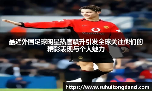 最近外国足球明星热度飙升引发全球关注他们的精彩表现与个人魅力