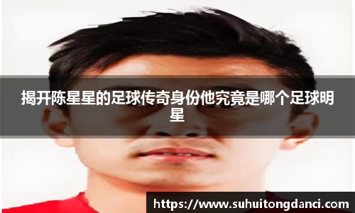 揭开陈星星的足球传奇身份他究竟是哪个足球明星
