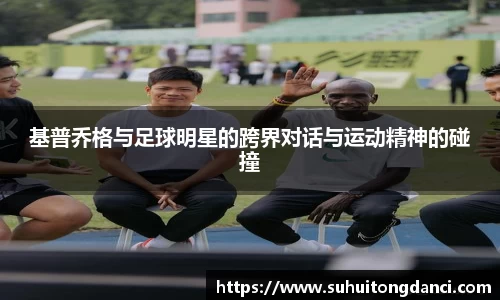 基普乔格与足球明星的跨界对话与运动精神的碰撞